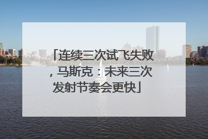 连续三次试飞失败，马斯克：未来三次发射节奏会更快
