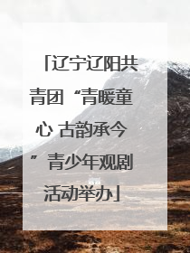 辽宁辽阳共青团“青暖童心 古韵承今”青少年观剧活动举办