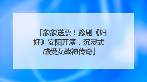 象象送票！豫剧《妇好》安阳开演，沉浸式感受女战神传奇