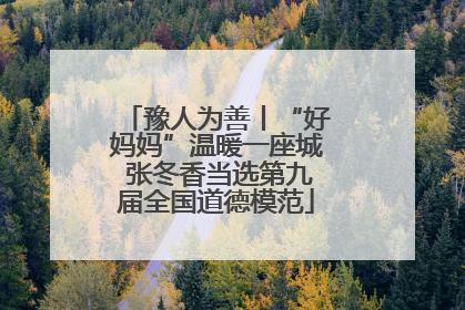 豫人为善丨“好妈妈”温暖一座城 张冬香当选第九届全国道德模范
