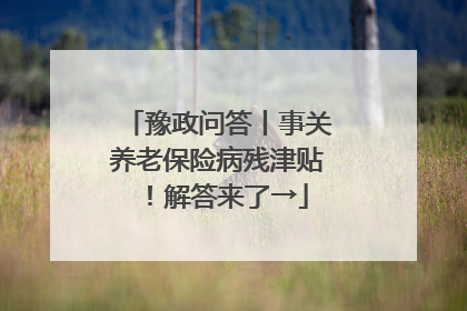 豫政问答丨事关养老保险病残津贴！解答来了→