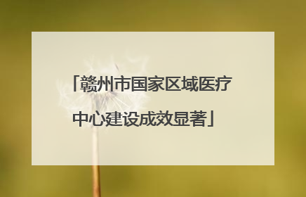 赣州市国家区域医疗中心建设成效显著