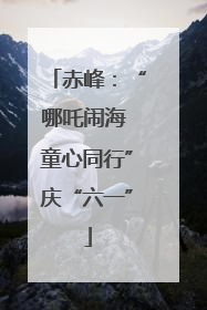 赤峰：“哪吒闹海 童心同行”庆“六一”