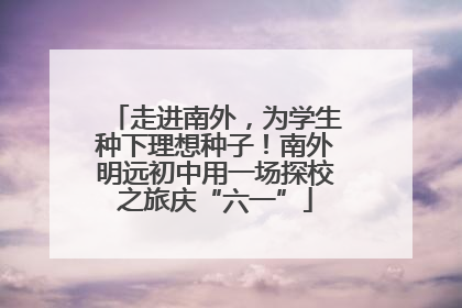 走进南外，为学生种下理想种子！南外明远初中用一场探校之旅庆“六一”