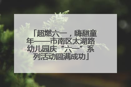 超燃六一，嗨翻童年——市南区太湖路幼儿园庆“六一”系列活动圆满成功