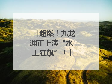 超燃！九龙渊正上演“水上狂飙”！