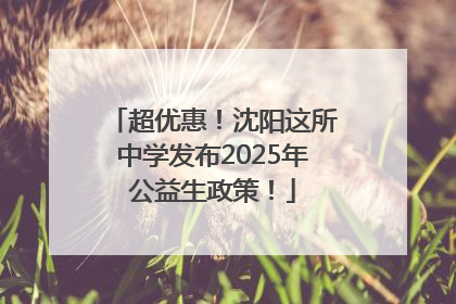超优惠！沈阳这所中学发布2025年公益生政策！