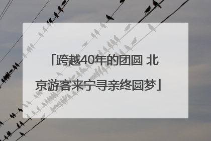 跨越40年的团圆 北京游客来宁寻亲终圆梦