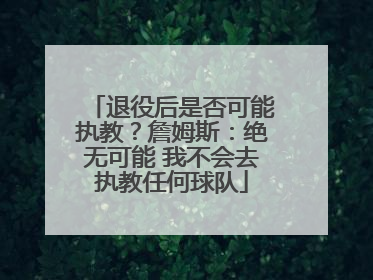 退役后是否可能执教？詹姆斯：绝无可能 我不会去执教任何球队