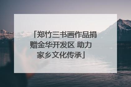 郑竹三书画作品捐赠金华开发区 助力家乡文化传承