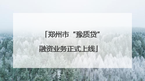 郑州市“豫质贷”融资业务正式上线