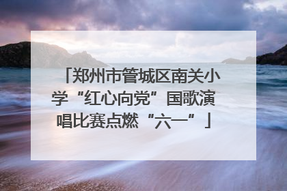 郑州市管城区南关小学“红心向党”国歌演唱比赛点燃“六一”