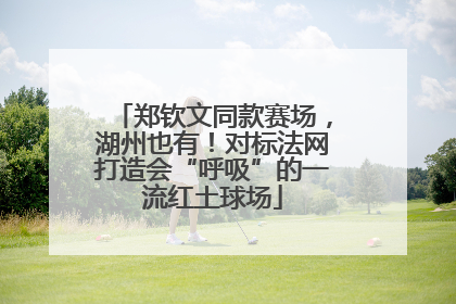 郑钦文同款赛场，湖州也有！对标法网打造会“呼吸”的一流红土球场