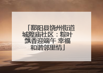 鄱阳县饶州街道城隍庙社区：粽叶飘香迎端午 幸福和谐邻里情
