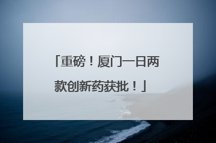 重磅！厦门一日两款创新药获批！