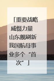 重要战略威慑力量 山东舰刷新我国航母事业多个“首次”