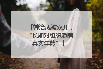 韩治成被双开，“长期对组织隐瞒真实年龄”