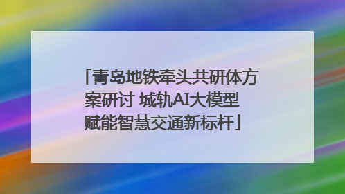 青岛地铁牵头共研体方案研讨 城轨AI大模型赋能智慧交通新标杆