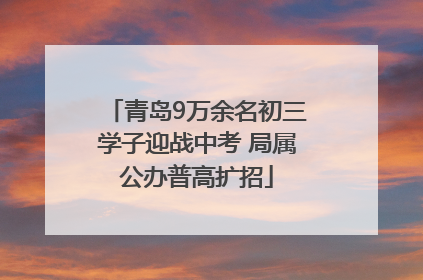青岛9万余名初三学子迎战中考 局属公办普高扩招