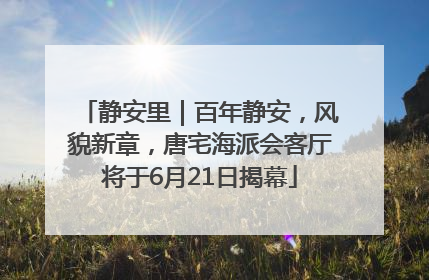 静安里｜百年静安，风貌新章，唐宅海派会客厅将于6月21日揭幕