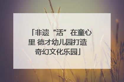非遗“活”在童心里 德才幼儿园打造奇幻文化乐园