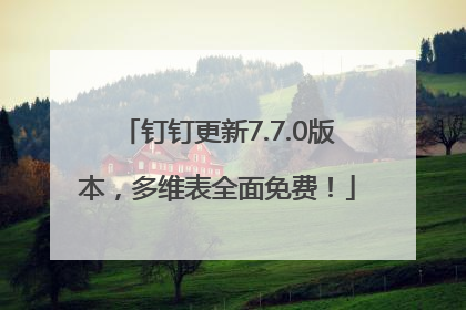 钉钉更新7.7.0版本，多维表全面免费！
