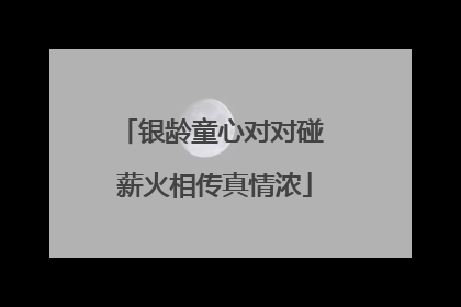 银龄童心对对碰 薪火相传真情浓