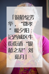 银龄绽芳华，“微孝”暖夕阳：记西城区牛街街道“银龄之星”刘茹月