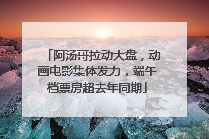 阿汤哥拉动大盘，动画电影集体发力，端午档票房超去年同期