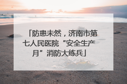 防患未然，济南市第七人民医院“安全生产月”消防大练兵