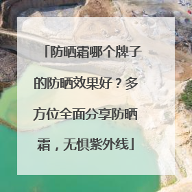 防晒霜哪个牌子的防晒效果好？多方位全面分享防晒霜，无惧紫外线