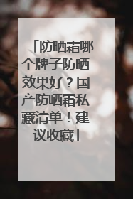 防晒霜哪个牌子防晒效果好？国产防晒霜私藏清单！建议收藏