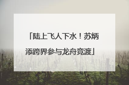 陆上飞人下水！苏炳添跨界参与龙舟竞渡