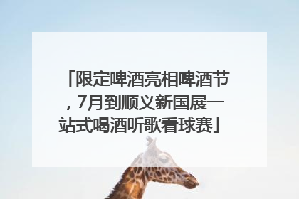 限定啤酒亮相啤酒节，7月到顺义新国展一站式喝酒听歌看球赛