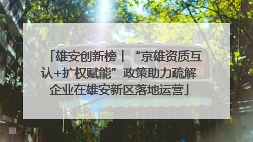 雄安创新榜丨“京雄资质互认+扩权赋能”政策助力疏解企业在雄安新区落地运营