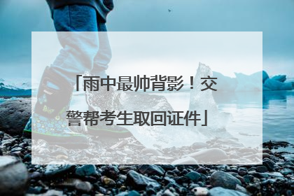 雨中最帅背影！交警帮考生取回证件