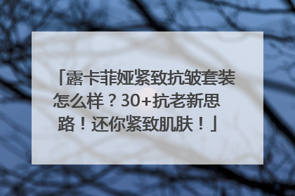 露卡菲娅紧致抗皱套装怎么样？30+抗老新思路！还你紧致肌肤！