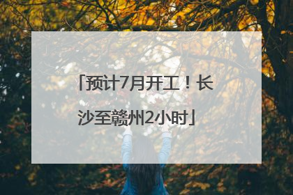 预计7月开工！长沙至赣州2小时