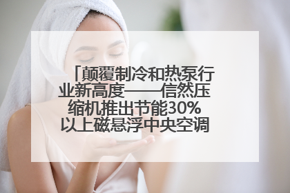 颠覆制冷和热泵行业新高度——信然压缩机推出节能30%以上磁悬浮中央空调和磁悬浮热泵