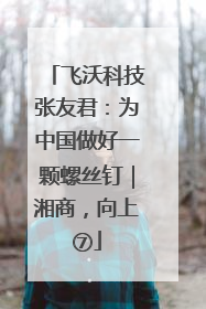 飞沃科技张友君：为中国做好一颗螺丝钉｜湘商，向上⑦