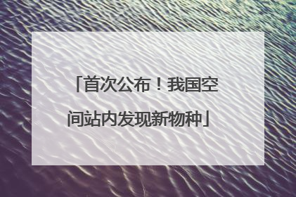 首次公布！我国空间站内发现新物种