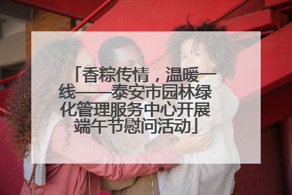 香粽传情，温暖一线——泰安市园林绿化管理服务中心开展端午节慰问活动