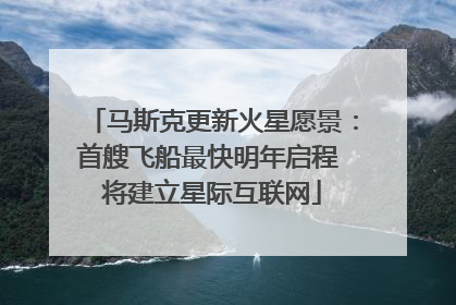 马斯克更新火星愿景：首艘飞船最快明年启程 将建立星际互联网