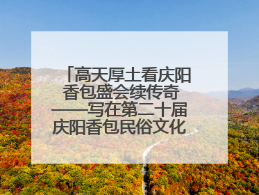 高天厚土看庆阳 香包盛会续传奇——写在第二十届庆阳香包民俗文化节开幕之际
