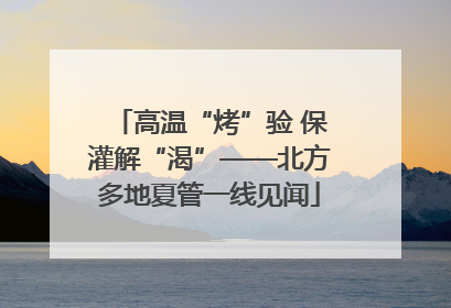 高温“烤”验 保灌解“渴”——北方多地夏管一线见闻
