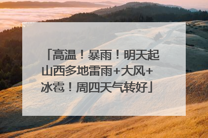高温！暴雨！明天起山西多地雷雨+大风+冰雹！周四天气转好