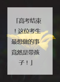 高考结束！这位考生最想做的事竟然是带孩子！