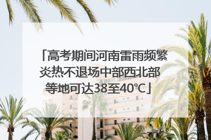 高考期间河南雷雨频繁 炎热不退场中部西北部等地可达38至40℃
