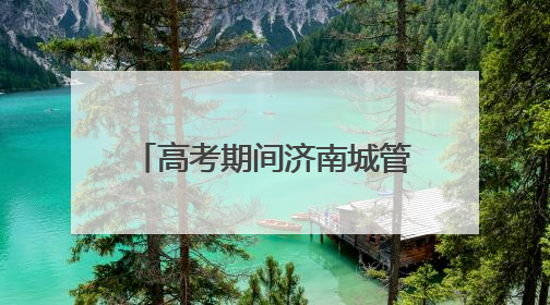 高考期间济南城管在14处考场周边设置移动公厕30处