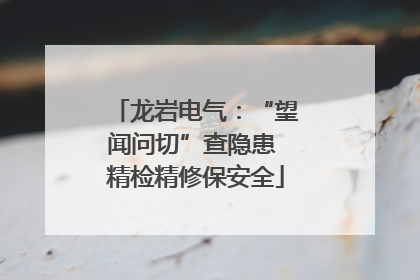 龙岩电气：“望闻问切”查隐患 精检精修保安全